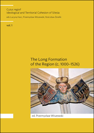 Cuius Regio? Ideological and Territorial Cohesion of the Historical Region of Silesia (c. 1000-2000) vol. 1. The Long Formation of the Region Silesia (c. 1000–1526)