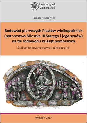 Rodowód pierwszych Piastów wielkopolskich (potomstwo Mieszka III Starego i jego synów) na tle rodowodu książąt pomorskich. Studium historycznoprawne i genealogiczne