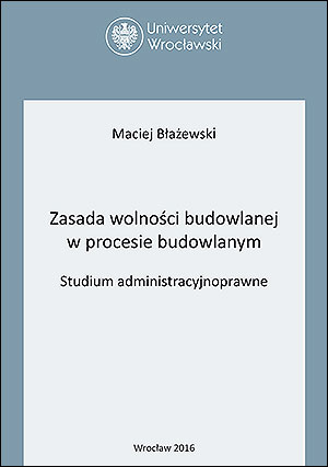 Zasada wolności budowlanej w procesie budowlanym. Studium administracyjnoprawne